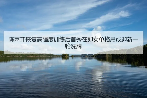 陈雨菲恢复高强度训练后首秀在即女单格局或迎新一轮洗牌