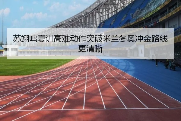 苏翊鸣夏训高难动作突破米兰冬奥冲金路线更清晰