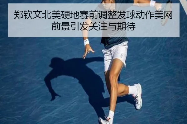 郑钦文北美硬地赛前调整发球动作美网前景引发关注与期待