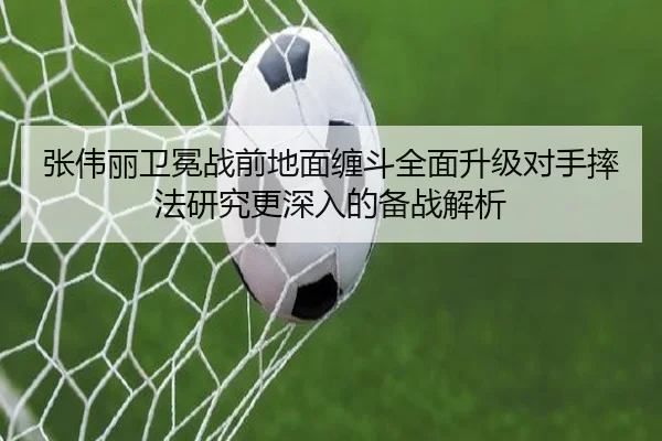 张伟丽卫冕战前地面缠斗全面升级对手摔法研究更深入的备战解析